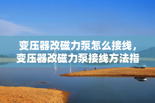 变压器改磁力泵怎么接线，变压器改磁力泵接线方法指南