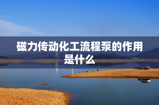 磁力传动化工流程泵的作用是什么
