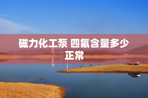 磁力化工泵 四氟含量多少正常