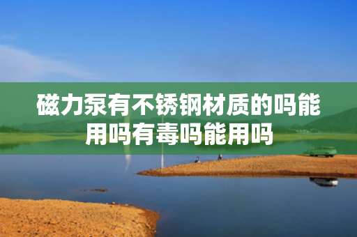 磁力泵有不锈钢材质的吗能用吗有毒吗能用吗