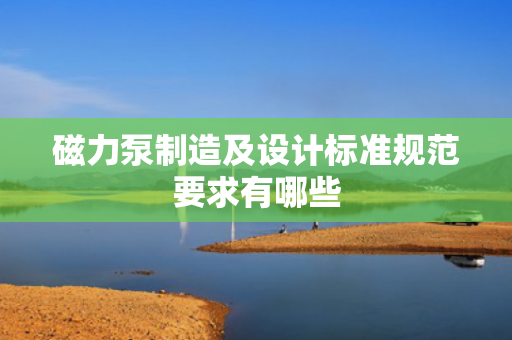 磁力泵制造及设计标准规范要求有哪些