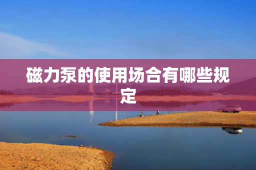 磁力泵的使用场合有哪些规定