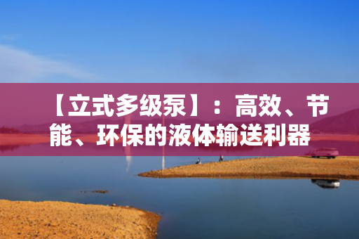 【立式多级泵】：高效、节能、环保的液体输送利器