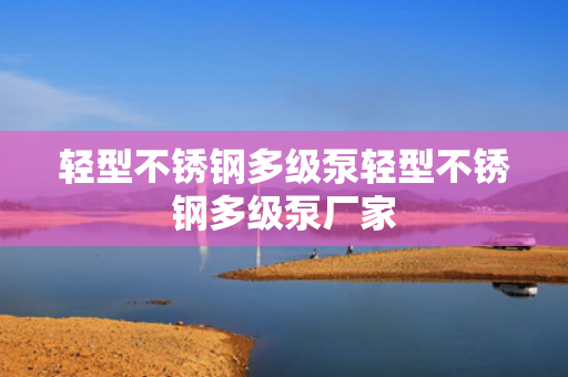 轻型不锈钢多级泵轻型不锈钢多级泵厂家