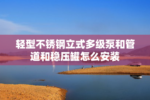 轻型不锈钢立式多级泵和管道和稳压罐怎么安装