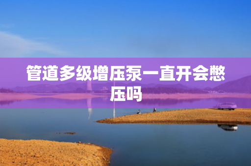 管道多级增压泵一直开会憋压吗
