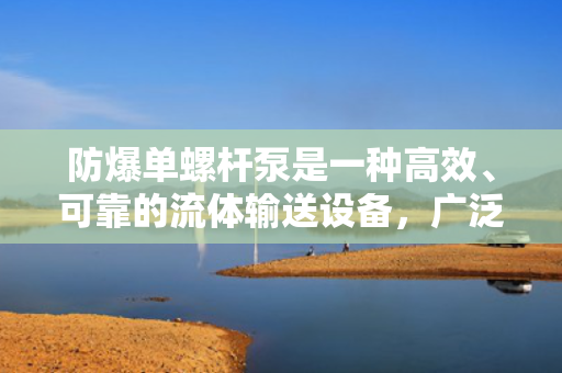 防爆单螺杆泵是一种高效、可靠的流体输送设备，广泛应用于石油、化工、冶金、电力等领域。它具有结构简单、维护方便、运行平稳、噪音低等优点，能够满足各种恶劣工况下的输送需求。
