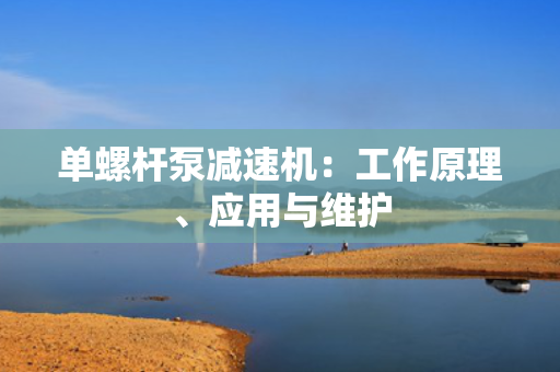 单螺杆泵减速机：工作原理、应用与维护