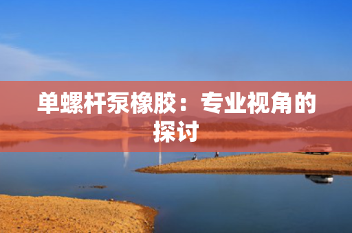 单螺杆泵橡胶：专业视角的探讨