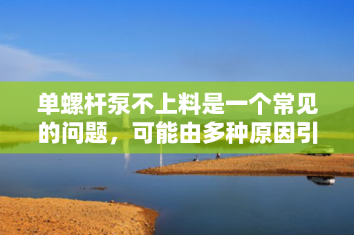 单螺杆泵不上料是一个常见的问题，可能由多种原因引起。以下是一些可能导致单螺杆泵不上料的原因以及解决方法。