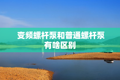 变频螺杆泵和普通螺杆泵有啥区别