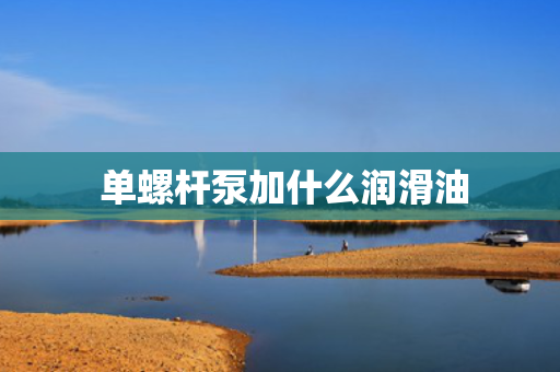  单螺杆泵加什么润滑油