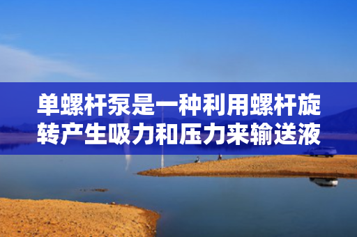 单螺杆泵是一种利用螺杆旋转产生吸力和压力来输送液体的机械设备。其主要构造包括螺杆、泵壳、驱动装置和密封装置等部分。