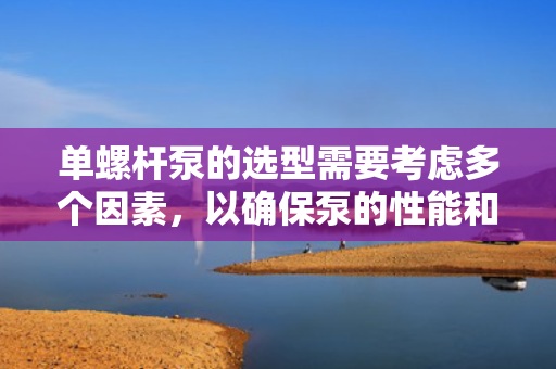 单螺杆泵的选型需要考虑多个因素，以确保泵的性能和可靠性满足特定的应用需求。以下是一些关键的选型考虑因素：
