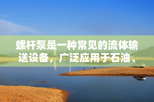 螺杆泵是一种常见的流体输送设备，广泛应用于石油、化工、冶金、电力等领域?；嬷坡莞吮眯枰莆找欢ǖ幕抵仆蓟『捅玫慕峁乖恚旅娼樯芤幌侣莞吮玫幕?。