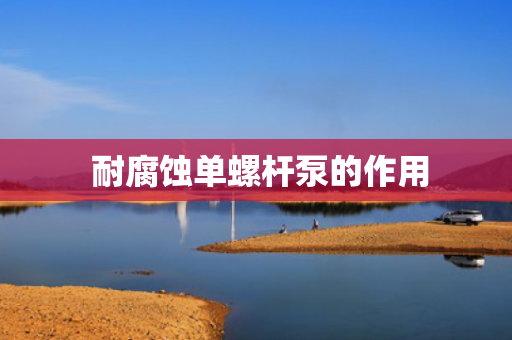  耐腐蚀单螺杆泵的作用