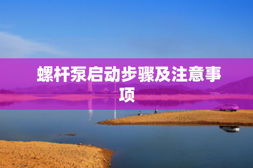  螺杆泵启动步骤及注意事项