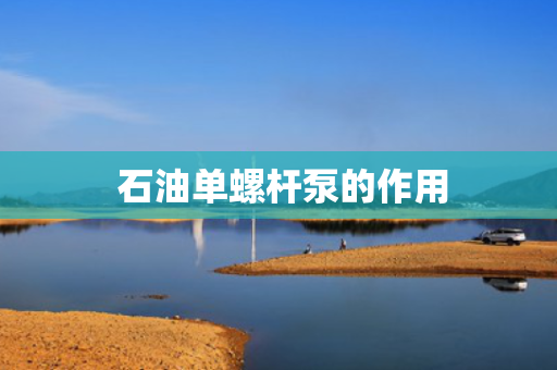  石油单螺杆泵的作用