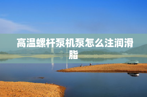  高温螺杆泵机泵怎么注润滑脂