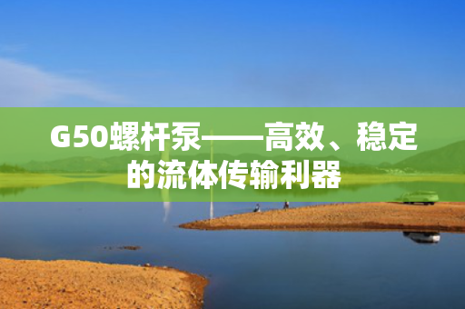 G50螺杆泵——高效、稳定的流体传输利器