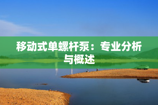 移动式单螺杆泵：专业分析与概述