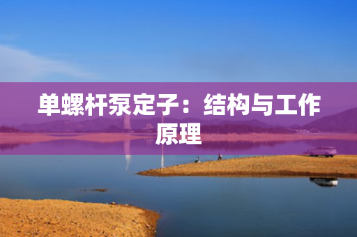 单螺杆泵定子：结构与工作原理