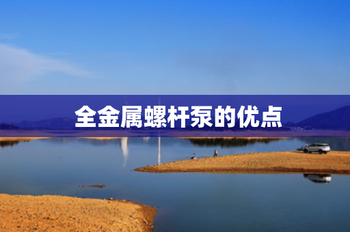  全金属螺杆泵的优点