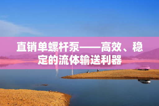 直销单螺杆泵——高效、稳定的流体输送利器
