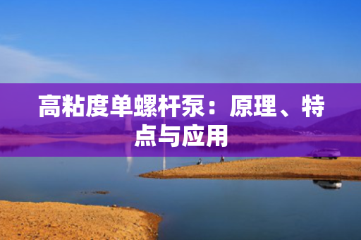 高粘度单螺杆泵：原理、特点与应用