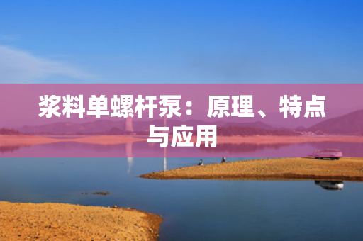 浆料单螺杆泵：原理、特点与应用