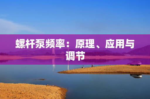 螺杆泵频率：原理、应用与调节