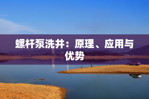 螺杆泵洗井：原理、应用与优势