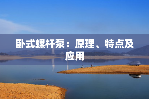 卧式螺杆泵：原理、特点及应用