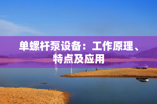 单螺杆泵设备：工作原理、特点及应用