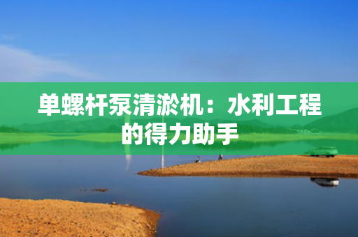 单螺杆泵清淤机：水利工程的得力助手