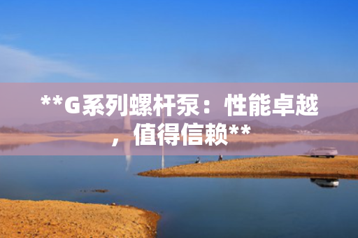 **G系列螺杆泵：性能卓越，值得信赖**