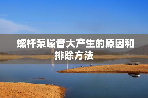  螺杆泵噪音大产生的原因和排除方法