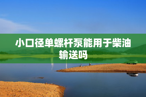 小口径单螺杆泵能用于柴油输送吗