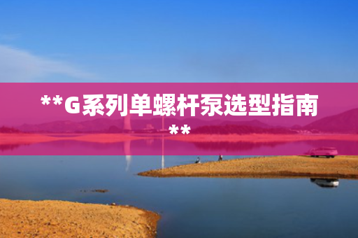 **G系列单螺杆泵选型指南**