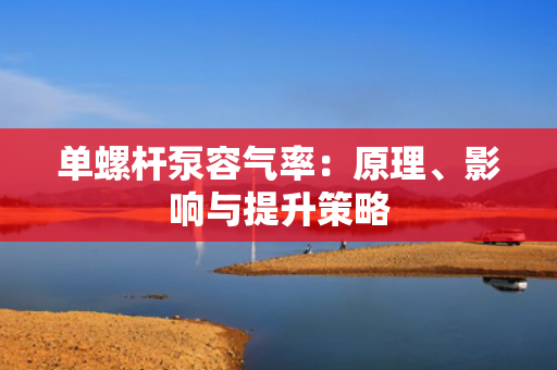 单螺杆泵容气率：原理、影响与提升策略
