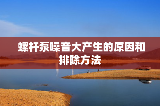  螺杆泵噪音大产生的原因和排除方法