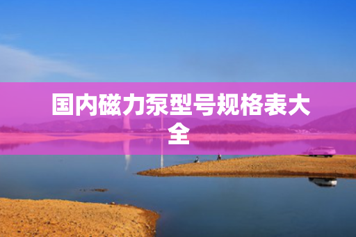  国内磁力泵型号规格表大全