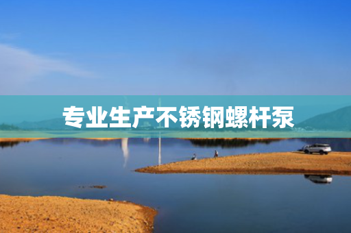  专业生产不锈钢螺杆泵
