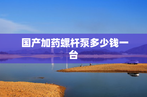  国产加药螺杆泵多少钱一台