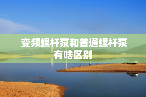  变频螺杆泵和普通螺杆泵有啥区别