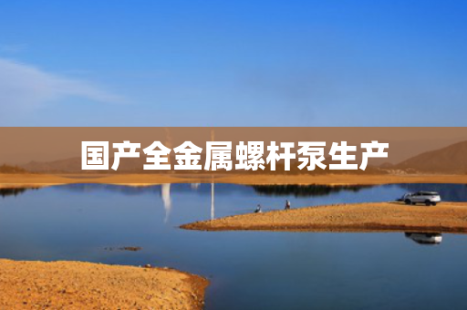 国产全金属螺杆泵生产