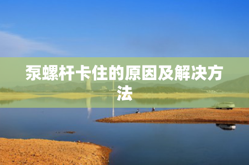 泵螺杆卡住的原因及解决方法