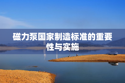 磁力泵国家制造标准的重要性与实施
