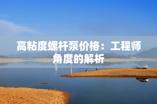 高粘度螺杆泵价格：工程师角度的解析
