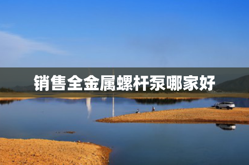 销售全金属螺杆泵哪家好